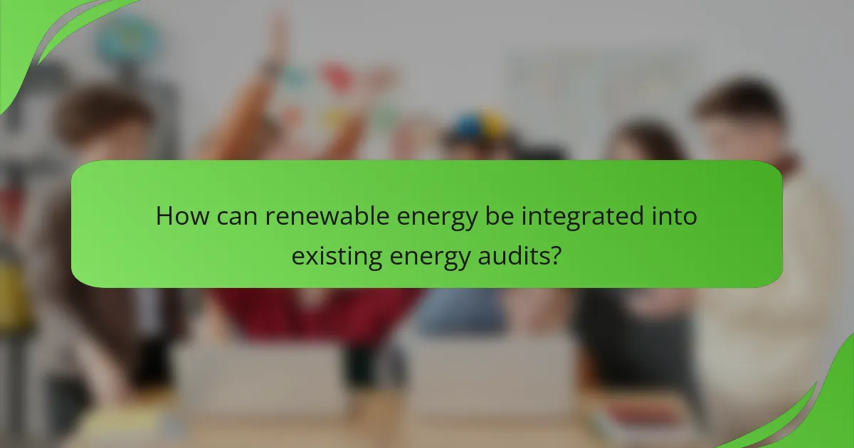 How can renewable energy be integrated into existing energy audits?