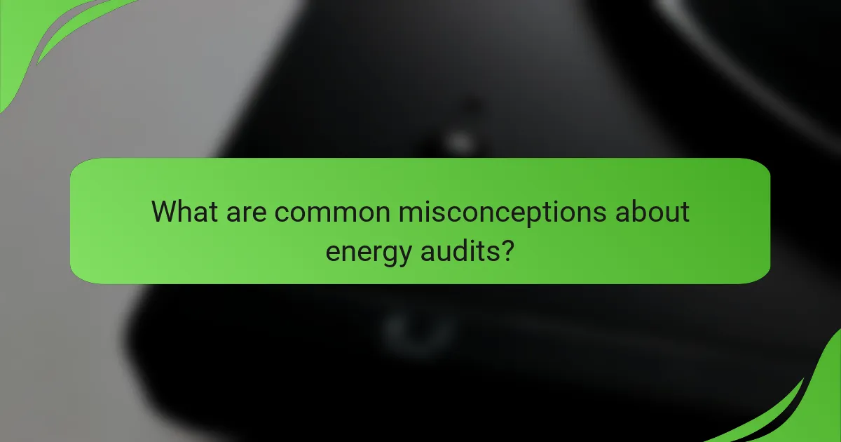 What are common misconceptions about energy audits?